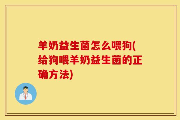 羊奶益生菌怎么喂狗(给狗喂羊奶益生菌的正确方法)