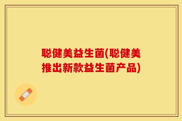 聪健美益生菌(聪健美推出新款益生菌产品) 聪健美益生菌(聪健美推出新款益生菌产品)