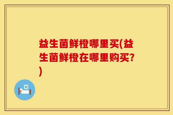 益生菌鲜橙哪里买(益生菌鲜橙在哪里购买？)