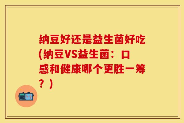 纳豆好还是益生菌好吃(纳豆VS益生菌：口感和健康哪个更胜一筹？)