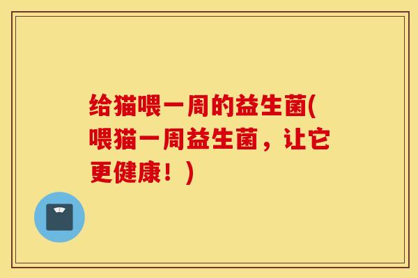 给猫喂一周的益生菌(喂猫一周益生菌，让它更健康！)