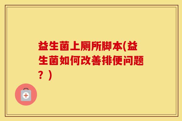 益生菌上厕所脚本(益生菌如何改善排便问题？)
