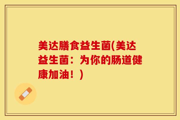 美达膳食益生菌(美达益生菌:为你的肠道健康加油!) 美达膳食益生菌(美达益生菌:为你的肠道健康加油!)
