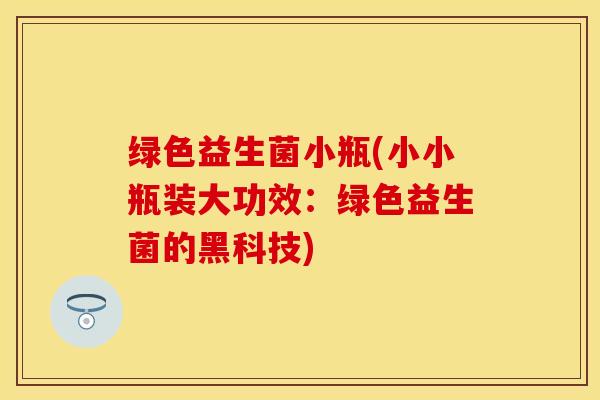 绿色益生菌小瓶(小小瓶装大功效：绿色益生菌的黑科技)