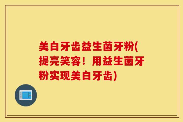 美白牙齿益生菌牙粉(提亮笑容！用益生菌牙粉实现美白牙齿)