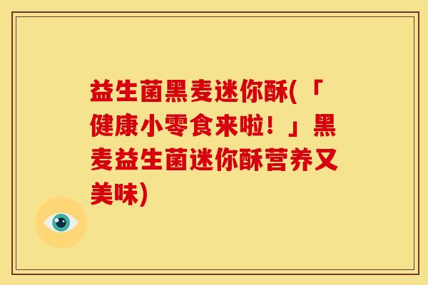 益生菌黑麦迷你酥(「健康小零食来啦！」黑麦益生菌迷你酥营养又美味)