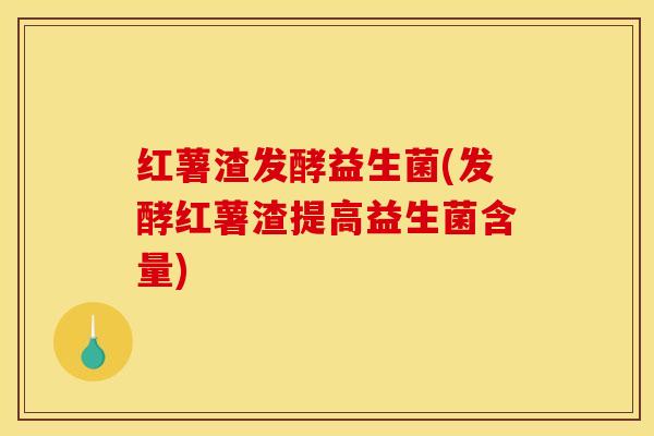 红薯渣发酵益生菌(发酵红薯渣提高益生菌含量)