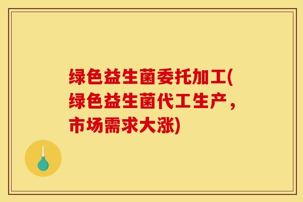 绿色益生菌委托加工(绿色益生菌代工生产，市场需求大涨)