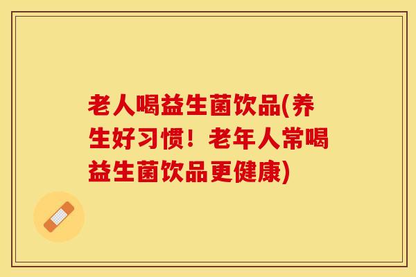 老人喝益生菌饮品(养生好习惯！老年人常喝益生菌饮品更健康)