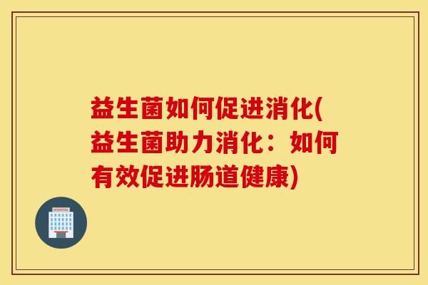益生菌如何促进消化(益生菌助力消化：如何有效促进肠道健康)