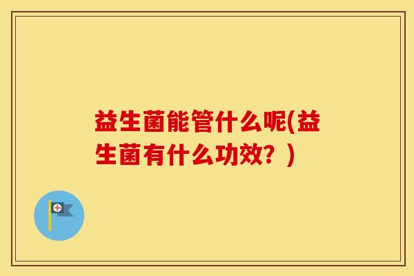 益生菌能管什么呢(益生菌有什么功效？)