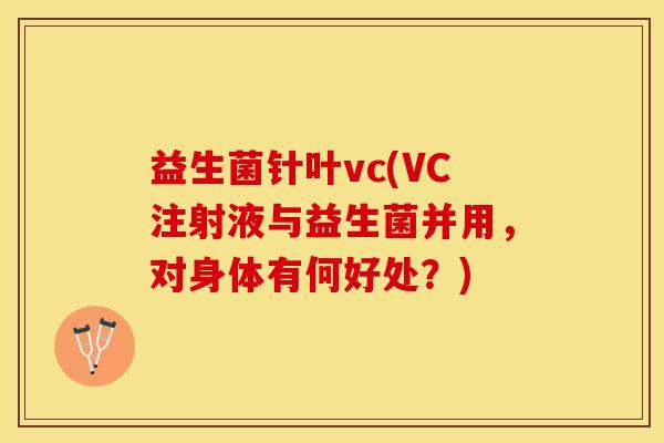 益生菌针叶vc(VC注射液与益生菌并用，对身体有何好处？)