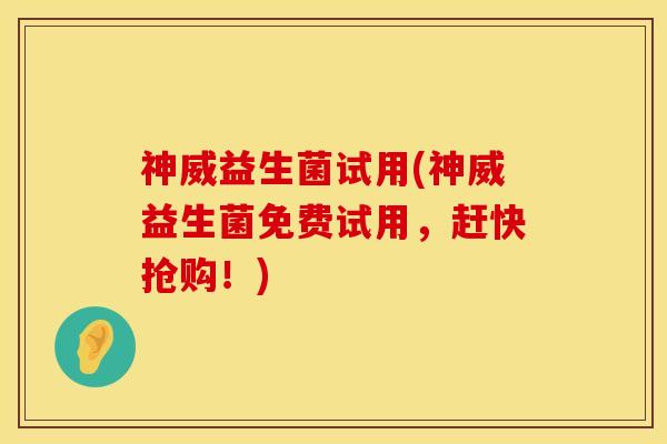 神威益生菌试用(神威益生菌免费试用，赶快抢购！)