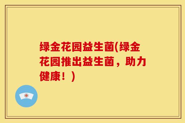 绿金花园益生菌(绿金花园推出益生菌，助力健康！)