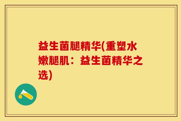 益生菌腿精华(重塑水嫩腿肌：益生菌精华之选)