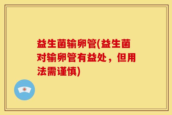 益生菌输卵管(益生菌对输卵管有益处，但用法需谨慎)