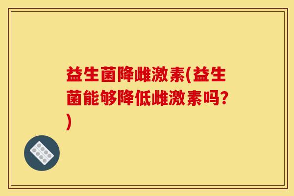 益生菌降雌激素(益生菌能够降低雌激素吗？)