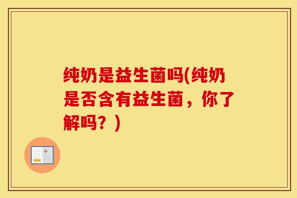纯奶是益生菌吗(纯奶是否含有益生菌，你了解吗？)