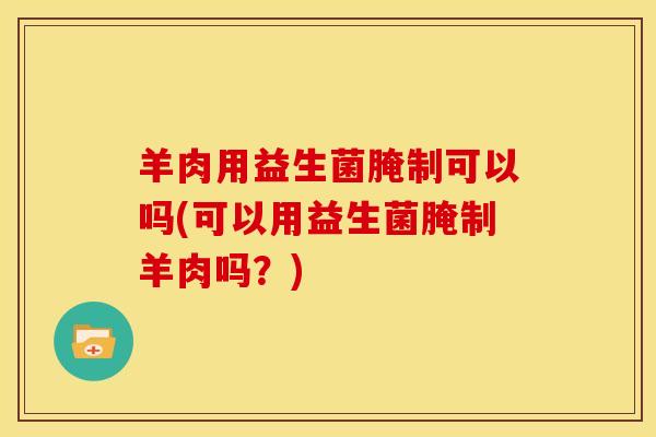 羊肉用益生菌腌制可以吗(可以用益生菌腌制羊肉吗？)