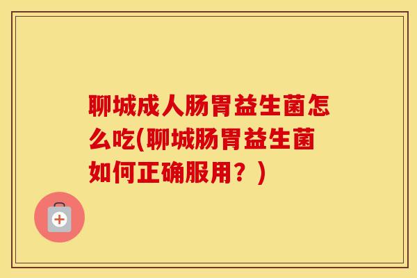 聊城成人肠胃益生菌怎么吃(聊城肠胃益生菌如何正确服用?) 聊城成人肠胃益生菌怎么吃(聊城肠胃益生菌如何正确服用?)