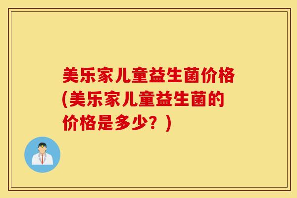 美乐家儿童益生菌价格(美乐家儿童益生菌的价格是多少？)
