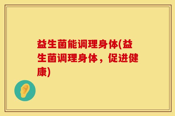 益生菌能调理身体(益生菌调理身体，促进健康)