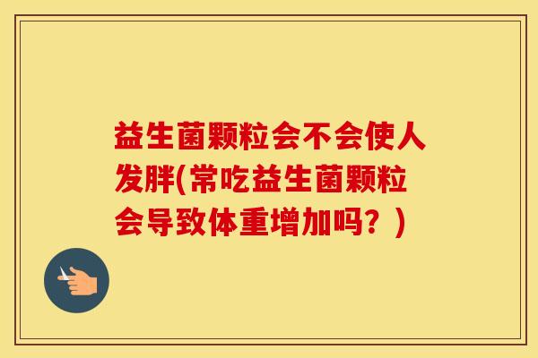 益生菌颗粒会不会使人发胖(常吃益生菌颗粒会导致体重增加吗？)