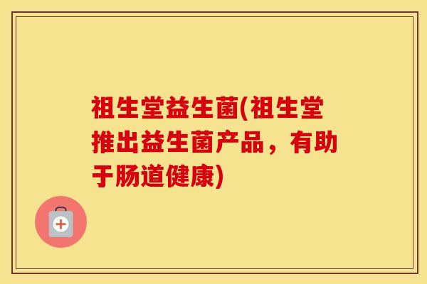 祖生堂益生菌(祖生堂推出益生菌产品，有助于肠道健康)