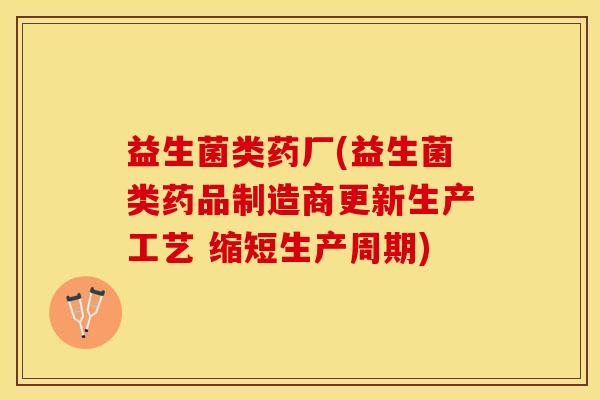 益生菌类药厂(益生菌类药品制造商更新生产工艺 缩短生产周期)