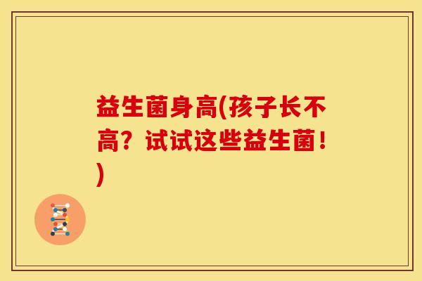 益生菌身高(孩子长不高？试试这些益生菌！)