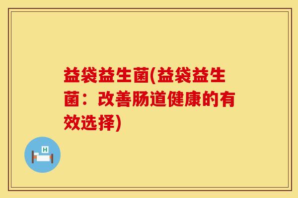 益袋益生菌(益袋益生菌：改善肠道健康的有效选择)