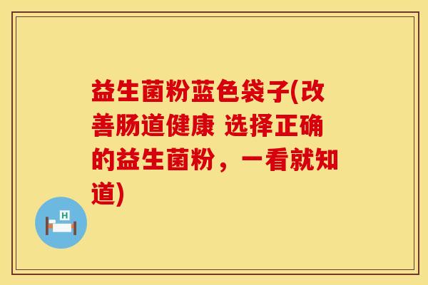 益生菌粉蓝色袋子(改善肠道健康 选择正确的益生菌粉，一看就知道)
