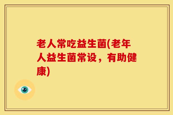 老人常吃益生菌(老年人益生菌常设，有助健康)