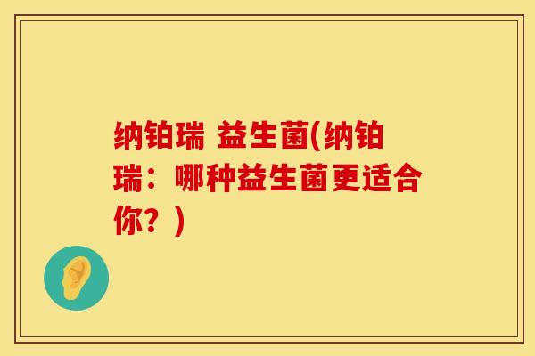 纳铂瑞 益生菌(纳铂瑞：哪种益生菌更适合你？)