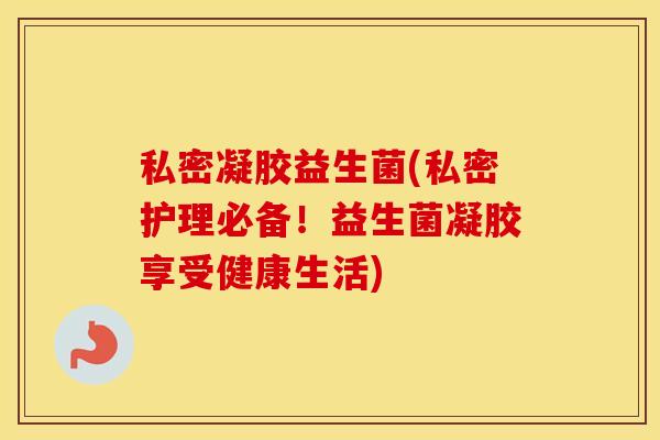 私密凝胶益生菌(私密护理必备！益生菌凝胶享受健康生活)