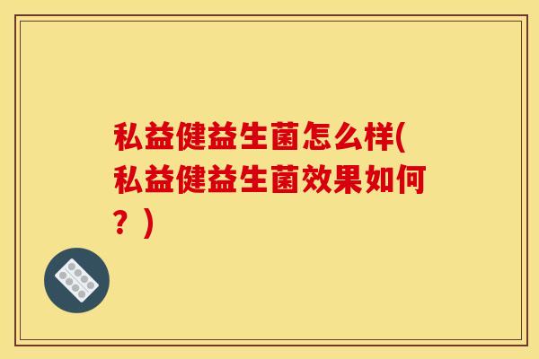 私益健益生菌怎么样(私益健益生菌效果如何？)