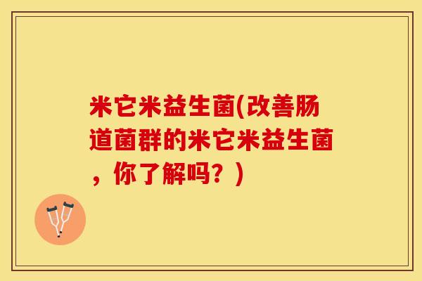 米它米益生菌(改善肠道菌群的米它米益生菌，你了解吗？)
