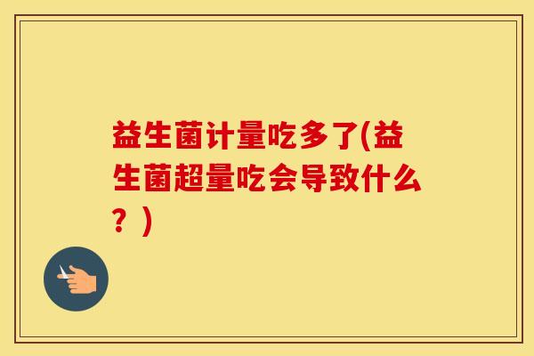 益生菌计量吃多了(益生菌超量吃会导致什么?) 益生菌计量吃多了(益生菌超量吃会导致什么?)