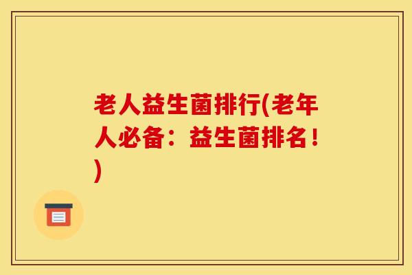老人益生菌排行(老年人必备:益生菌排名!) 老人益生菌排行(老年人必备:益生菌排名!)