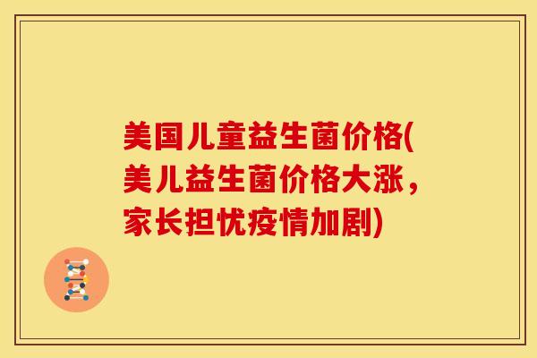 美国儿童益生菌价格(美儿益生菌价格大涨，家长担忧疫情加剧)