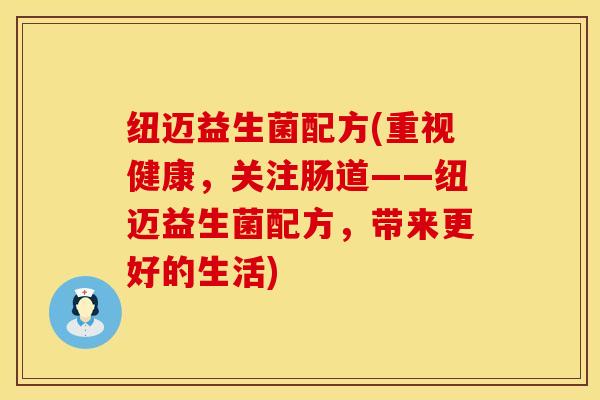 纽迈益生菌配方(重视健康，关注肠道——纽迈益生菌配方，带来更好的生活)
