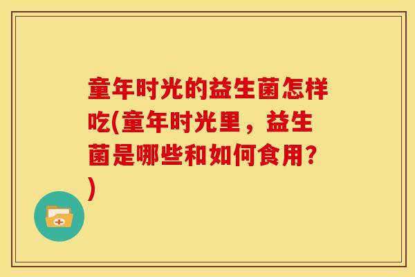 童年时光的益生菌怎样吃(童年时光里，益生菌是哪些和如何食用？)