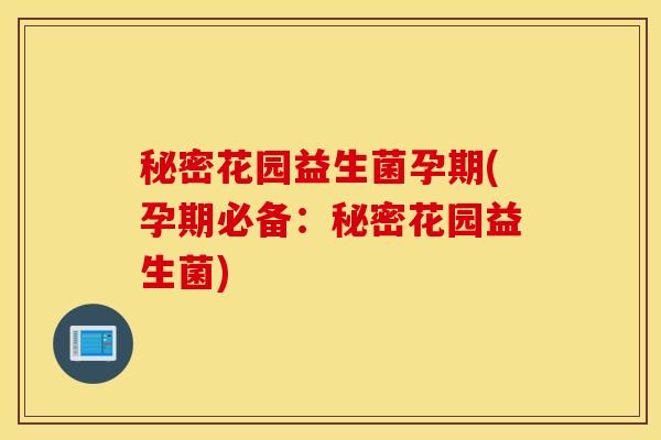 秘密花园益生菌孕期(孕期必备：秘密花园益生菌)