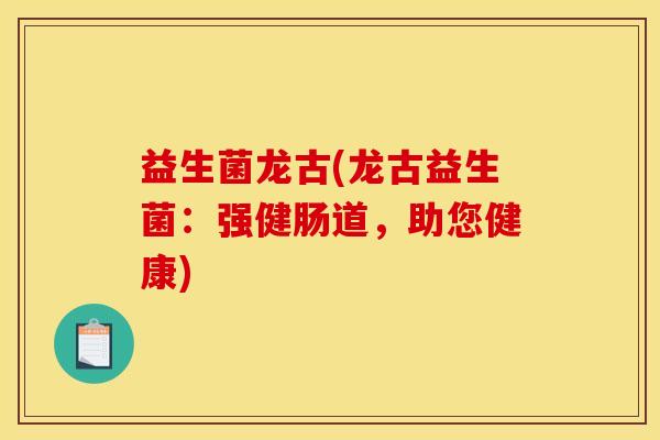 益生菌龙古(龙古益生菌：强健肠道，助您健康)