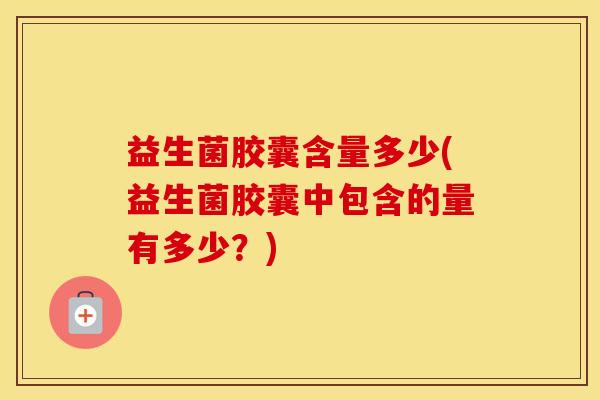 益生菌胶囊含量多少(益生菌胶囊中包含的量有多少？)