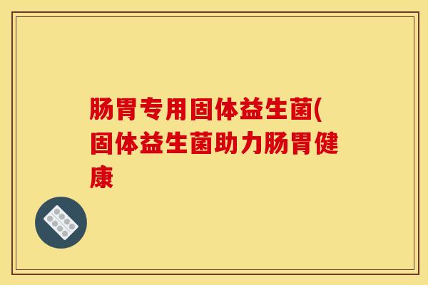 肠胃专用固体益生菌(固体益生菌助力肠胃健康