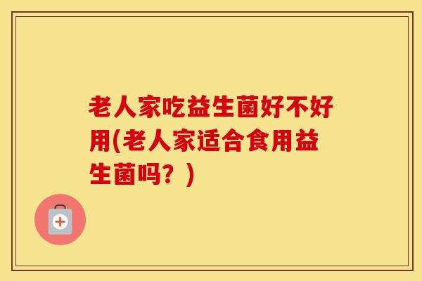 老人家吃益生菌好不好用(老人家适合食用益生菌吗？)