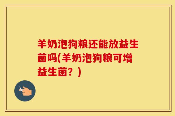羊奶泡狗粮还能放益生菌吗(羊奶泡狗粮可增益生菌？)