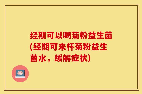 经期可以喝菊粉益生菌(经期可来杯菊粉益生菌水，缓解症状)
