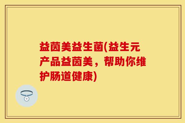 益茵美益生菌(益生元产品益茵美，帮助你维护肠道健康)